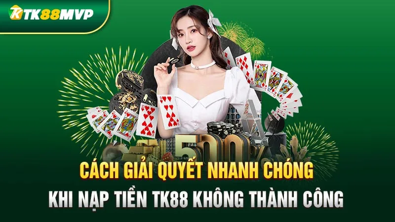 Cách giải quyết nhanh chóng khi nạp tiền Tk88 không thành công