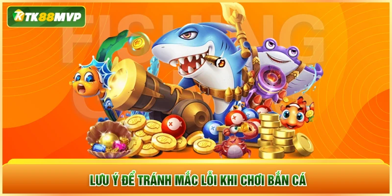 Lưu ý để tránh mắc lỗi khi chơi bắn cá Lưu ý để tránh mắc lỗi khi chơi bắn cá