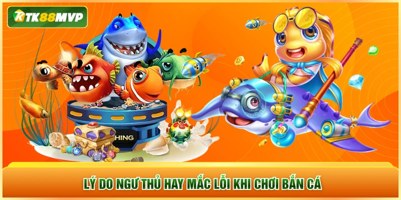 Lý do ngư thủ hay mắc lỗi khi chơi bắn cá Lý do ngư thủ hay mắc lỗi khi chơi bắn cá